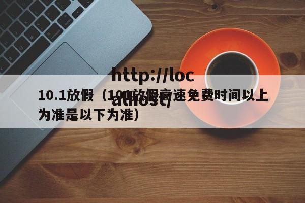 10.1放假(101放假高速免费时间以上为准是以下为准)